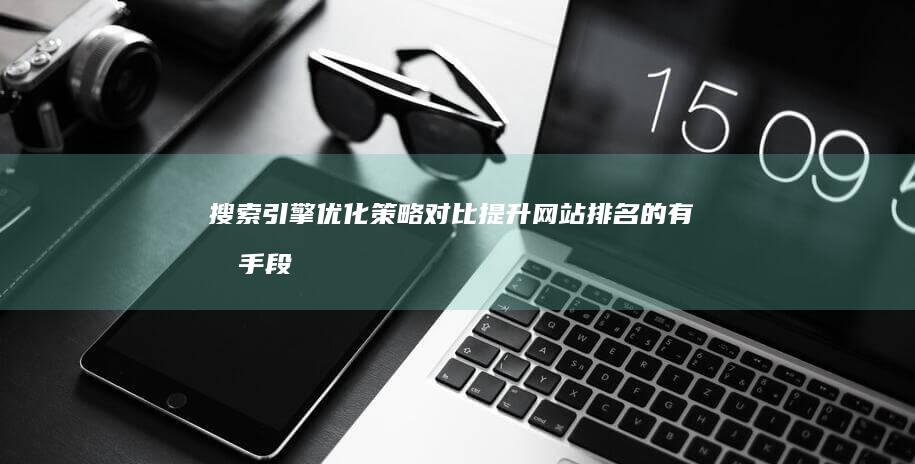 搜索引擎优化策略对比：提升网站排名的有效手段